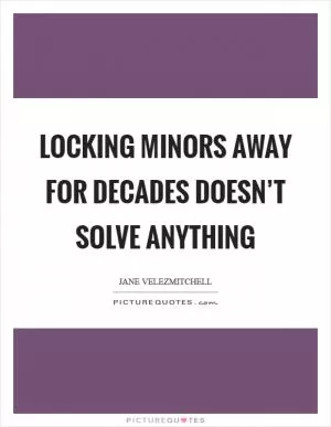 Locking minors away for decades doesn’t solve anything Picture Quote #1