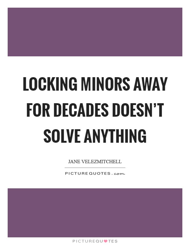 Locking minors away for decades doesn't solve anything Picture Quote #1