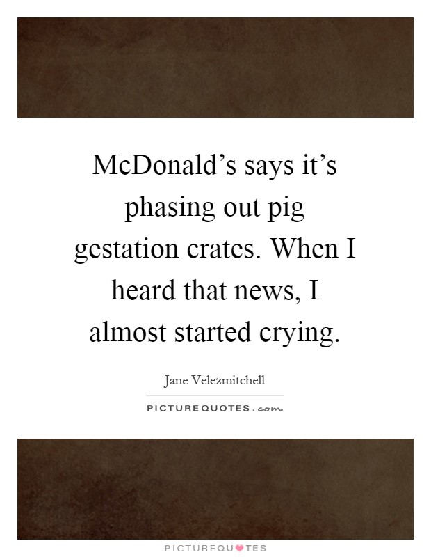 McDonald's says it's phasing out pig gestation crates. When I heard that news, I almost started crying Picture Quote #1