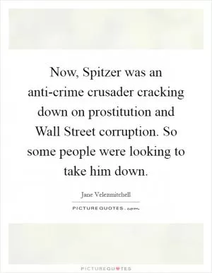 Now, Spitzer was an anti-crime crusader cracking down on prostitution and Wall Street corruption. So some people were looking to take him down Picture Quote #1