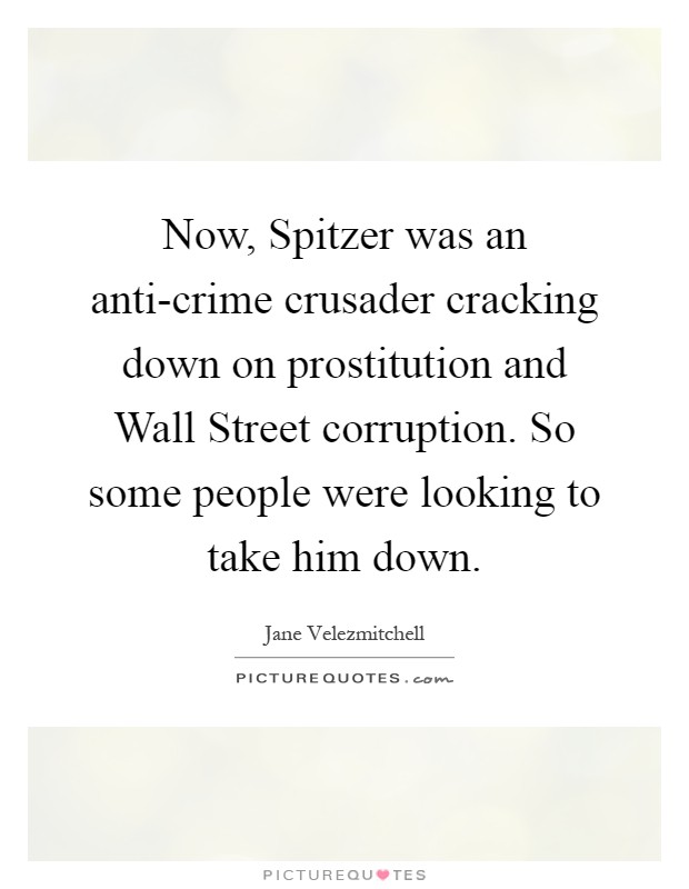 Now, Spitzer was an anti-crime crusader cracking down on prostitution and Wall Street corruption. So some people were looking to take him down Picture Quote #1