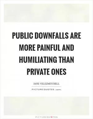 Public downfalls are more painful and humiliating than private ones Picture Quote #1