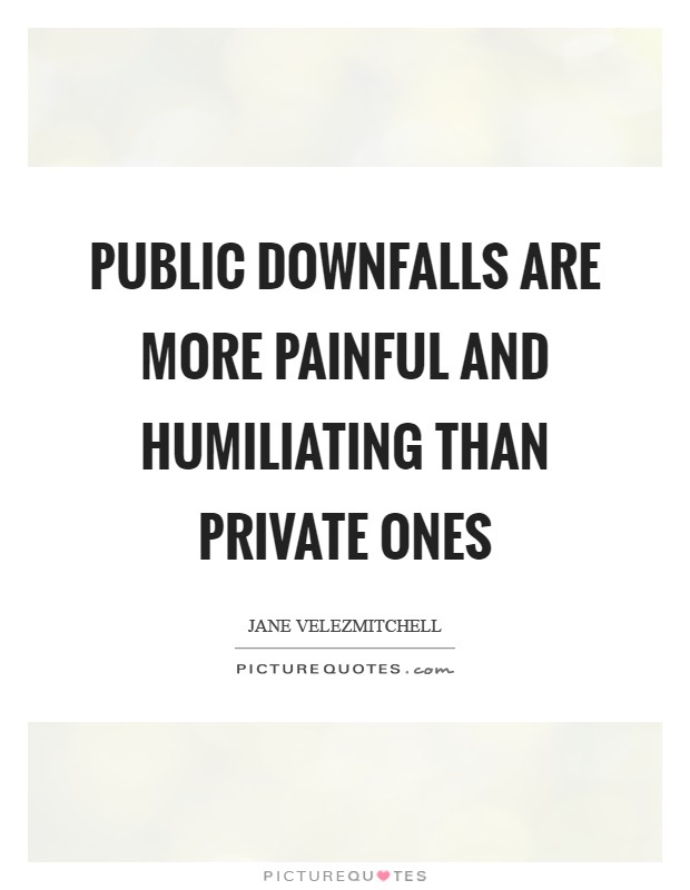 Public downfalls are more painful and humiliating than private ones Picture Quote #1