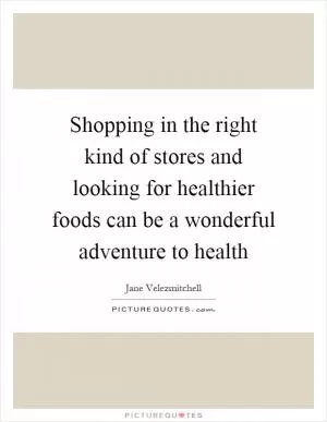 Shopping in the right kind of stores and looking for healthier foods can be a wonderful adventure to health Picture Quote #1