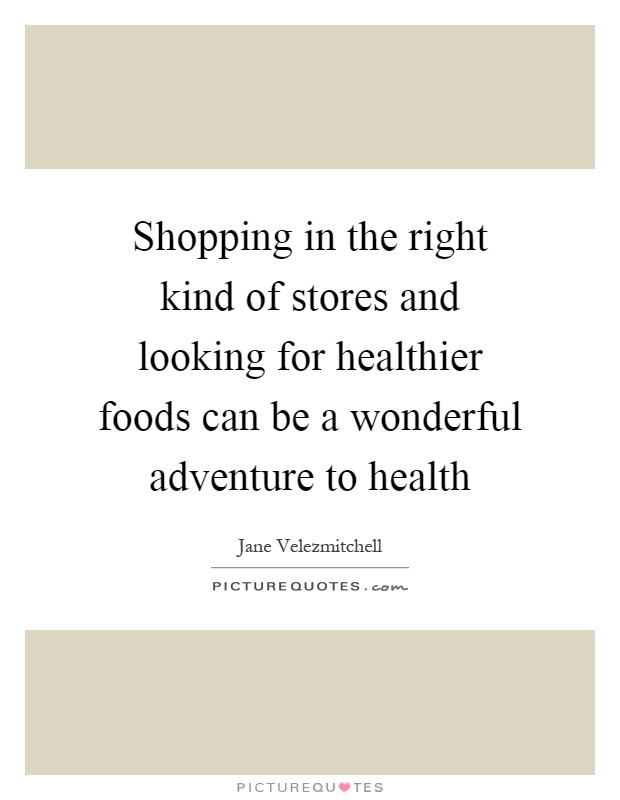 Shopping in the right kind of stores and looking for healthier foods can be a wonderful adventure to health Picture Quote #1