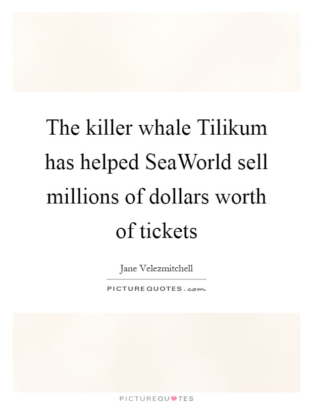The killer whale Tilikum has helped SeaWorld sell millions of dollars worth of tickets Picture Quote #1