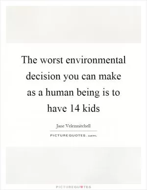 The worst environmental decision you can make as a human being is to have 14 kids Picture Quote #1