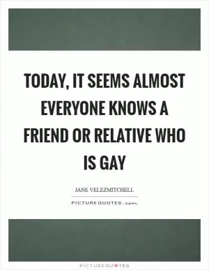 Today, it seems almost everyone knows a friend or relative who is gay Picture Quote #1