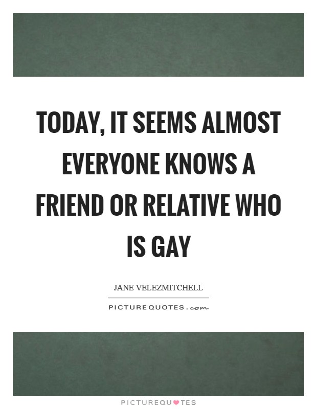 Today, it seems almost everyone knows a friend or relative who is gay Picture Quote #1