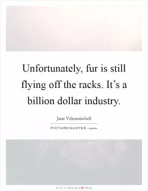 Unfortunately, fur is still flying off the racks. It’s a billion dollar industry Picture Quote #1