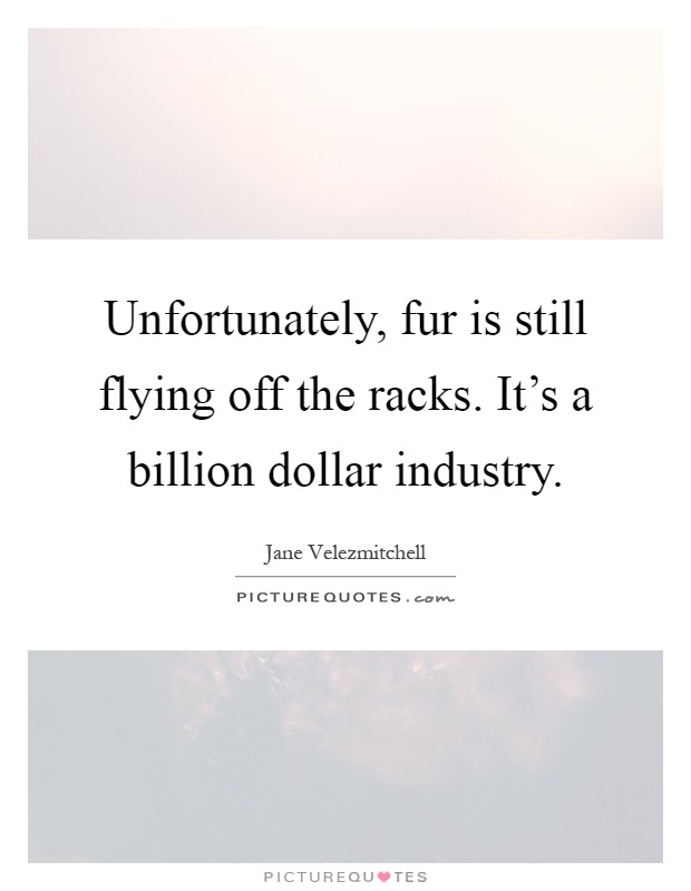 Unfortunately, fur is still flying off the racks. It's a billion dollar industry Picture Quote #1