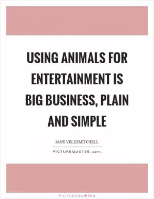 Using animals for entertainment is big business, plain and simple Picture Quote #1
