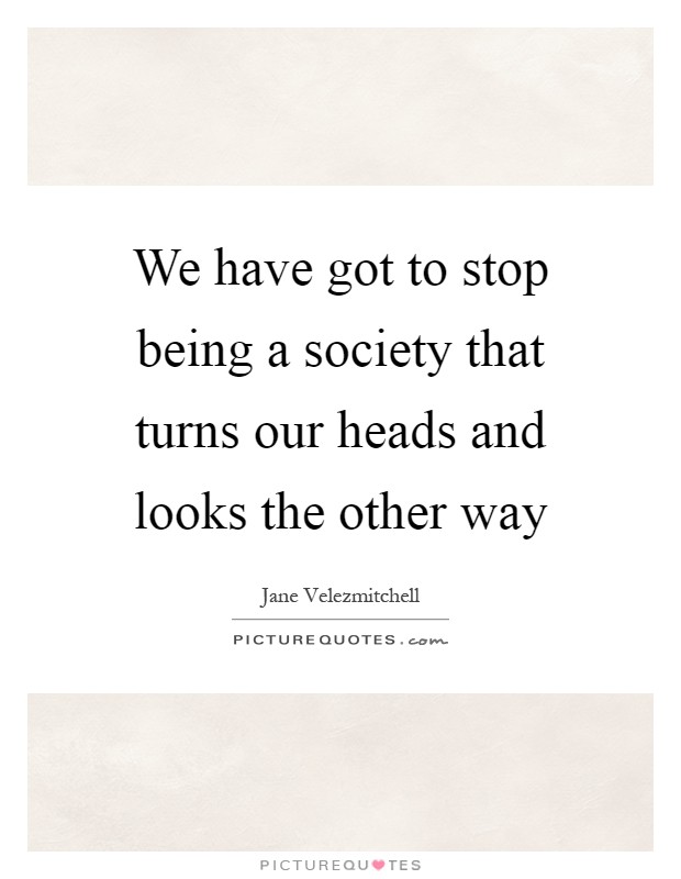 We have got to stop being a society that turns our heads and looks the other way Picture Quote #1
