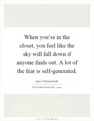 When you’re in the closet, you feel like the sky will fall down if anyone finds out. A lot of the fear is self-generated Picture Quote #1
