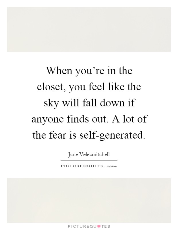 When you're in the closet, you feel like the sky will fall down if anyone finds out. A lot of the fear is self-generated Picture Quote #1
