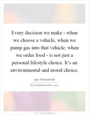Every decision we make - when we choose a vehicle, when we pump gas into that vehicle, when we order food - is not just a personal lifestyle choice. It’s an environmental and moral choice Picture Quote #1