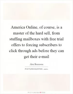 America Online, of course, is a master of the hard sell, from stuffing mailboxes with free trial offers to forcing subscribers to click through ads before they can get their e-mail Picture Quote #1