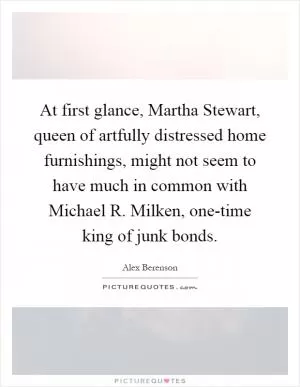 At first glance, Martha Stewart, queen of artfully distressed home furnishings, might not seem to have much in common with Michael R. Milken, one-time king of junk bonds Picture Quote #1
