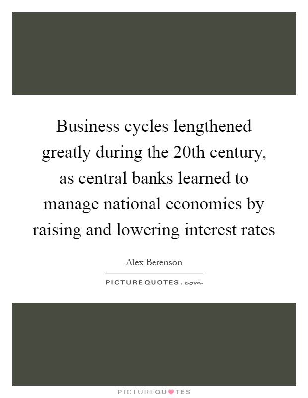 Business cycles lengthened greatly during the 20th century, as central banks learned to manage national economies by raising and lowering interest rates Picture Quote #1