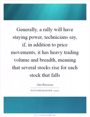 Generally, a rally will have staying power, technicians say, if, in addition to price movements, it has heavy trading volume and breadth, meaning that several stocks rise for each stock that falls Picture Quote #1