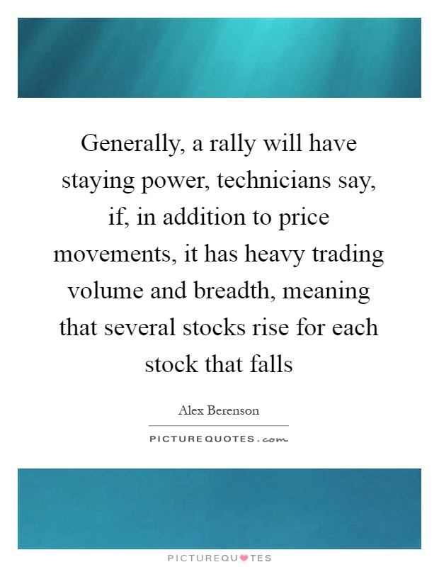 Generally, a rally will have staying power, technicians say, if, in addition to price movements, it has heavy trading volume and breadth, meaning that several stocks rise for each stock that falls Picture Quote #1