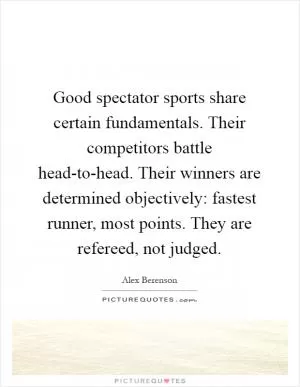 Good spectator sports share certain fundamentals. Their competitors battle head-to-head. Their winners are determined objectively: fastest runner, most points. They are refereed, not judged Picture Quote #1