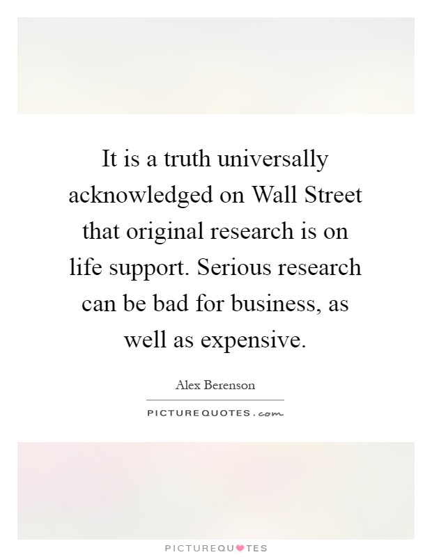 It is a truth universally acknowledged on Wall Street that original research is on life support. Serious research can be bad for business, as well as expensive Picture Quote #1