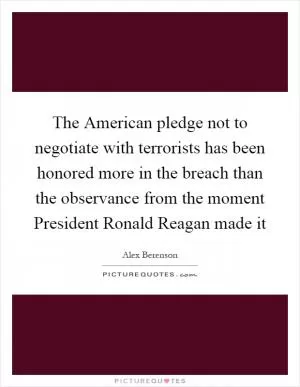 The American pledge not to negotiate with terrorists has been honored more in the breach than the observance from the moment President Ronald Reagan made it Picture Quote #1