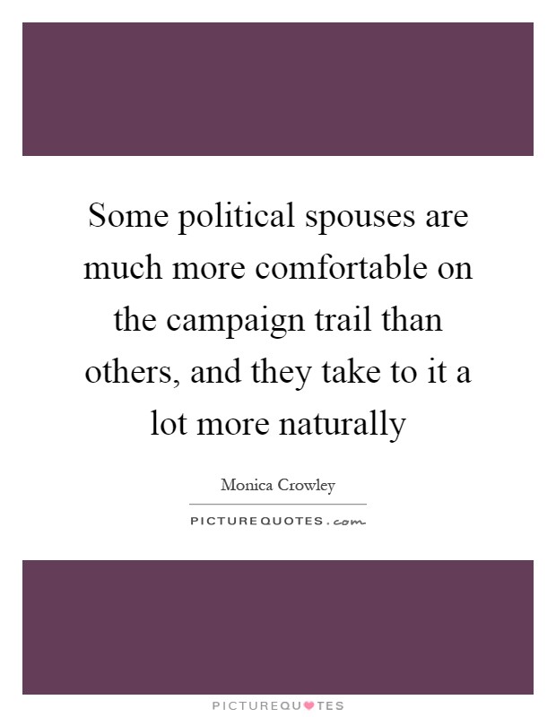 Some political spouses are much more comfortable on the campaign trail than others, and they take to it a lot more naturally Picture Quote #1