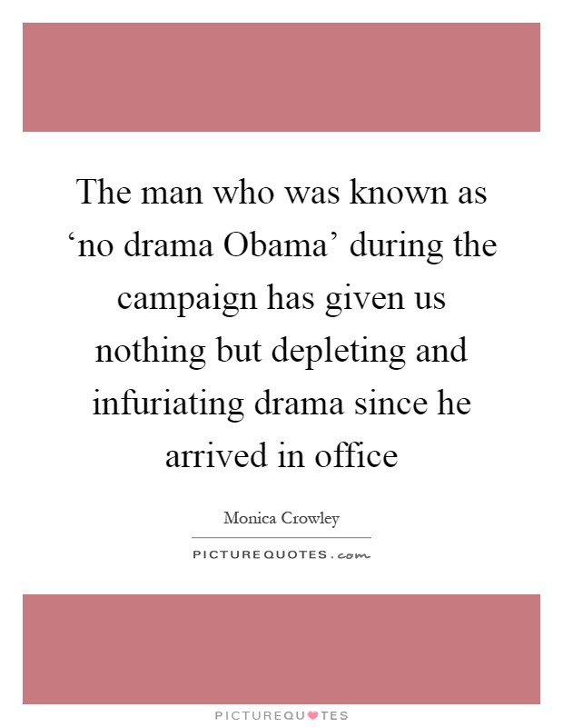 The man who was known as ‘no drama Obama' during the campaign has given us nothing but depleting and infuriating drama since he arrived in office Picture Quote #1