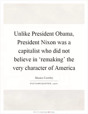 Unlike President Obama, President Nixon was a capitalist who did not believe in ‘remaking’ the very character of America Picture Quote #1