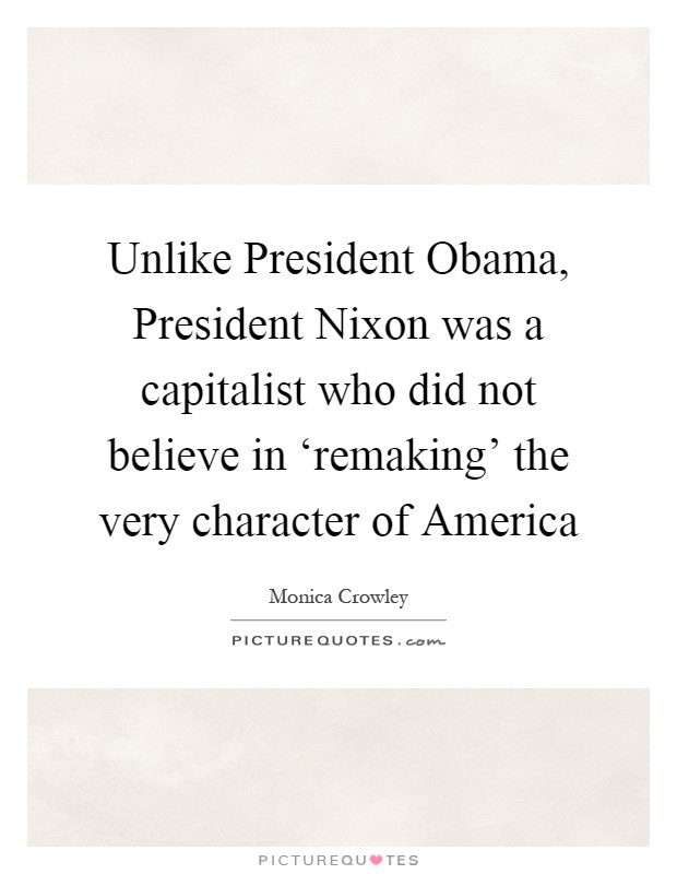 Unlike President Obama, President Nixon was a capitalist who did not believe in ‘remaking' the very character of America Picture Quote #1