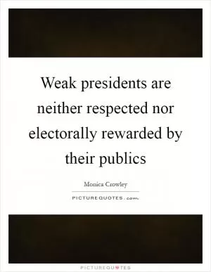 Weak presidents are neither respected nor electorally rewarded by their publics Picture Quote #1