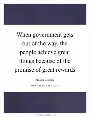 When government gets out of the way, the people achieve great things because of the promise of great rewards Picture Quote #1