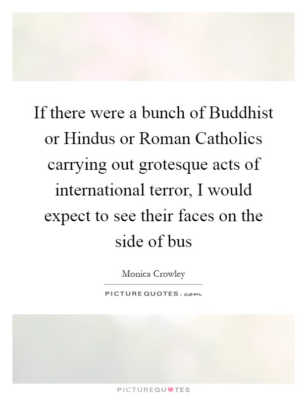 If there were a bunch of Buddhist or Hindus or Roman Catholics carrying out grotesque acts of international terror, I would expect to see their faces on the side of bus Picture Quote #1