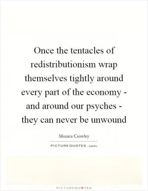Once the tentacles of redistributionism wrap themselves tightly around every part of the economy - and around our psyches - they can never be unwound Picture Quote #1
