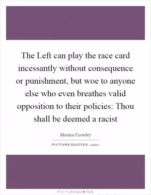 The Left can play the race card incessantly without consequence or punishment, but woe to anyone else who even breathes valid opposition to their policies: Thou shall be deemed a racist Picture Quote #1