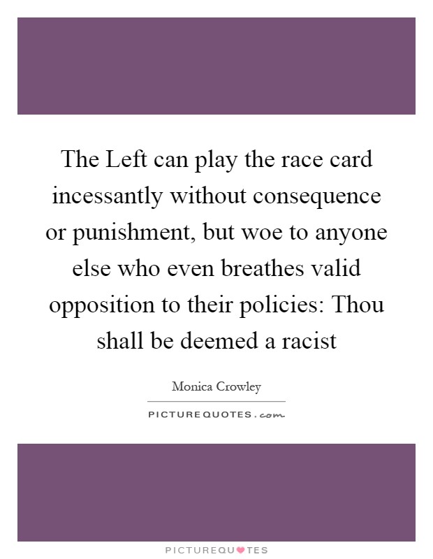 The Left can play the race card incessantly without consequence or punishment, but woe to anyone else who even breathes valid opposition to their policies: Thou shall be deemed a racist Picture Quote #1