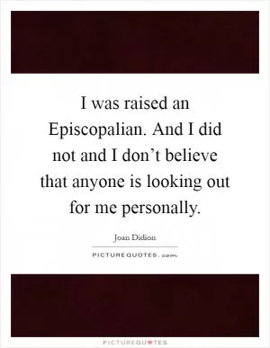 I was raised an Episcopalian. And I did not and I don’t believe that anyone is looking out for me personally Picture Quote #1