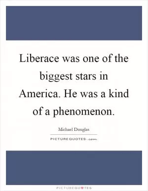 Liberace was one of the biggest stars in America. He was a kind of a phenomenon Picture Quote #1