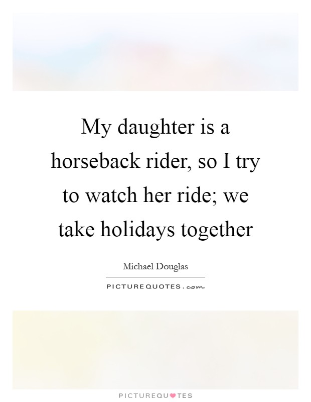 My daughter is a horseback rider, so I try to watch her ride; we take holidays together Picture Quote #1