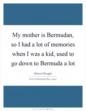 My mother is Bermudan, so I had a lot of memories when I was a kid, used to go down to Bermuda a lot Picture Quote #1