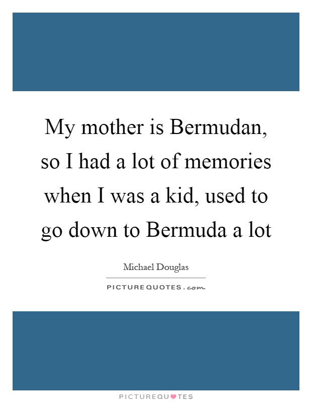 My mother is Bermudan, so I had a lot of memories when I was a kid, used to go down to Bermuda a lot Picture Quote #1