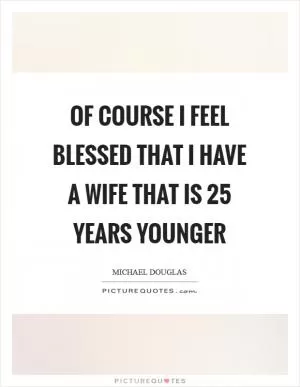 Of course I feel blessed that I have a wife that is 25 years younger Picture Quote #1