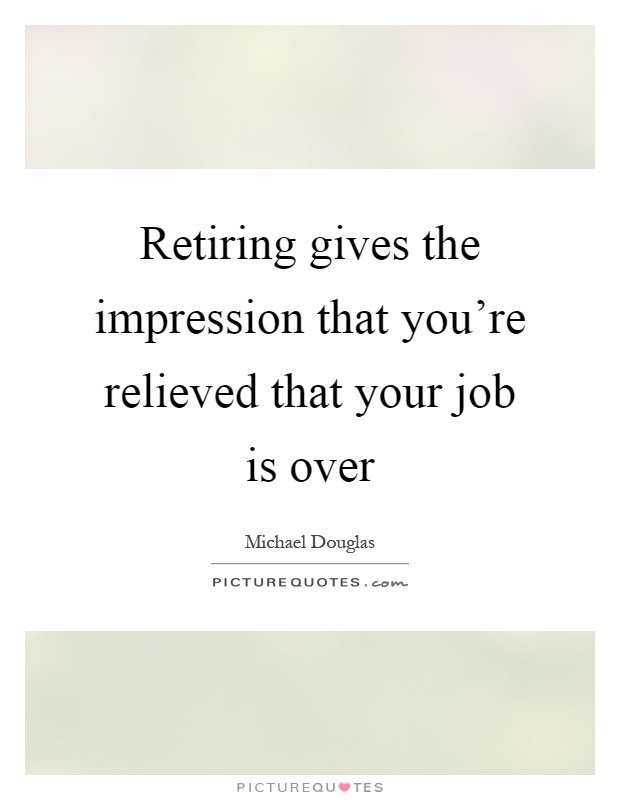 Retiring gives the impression that you're relieved that your job is over Picture Quote #1