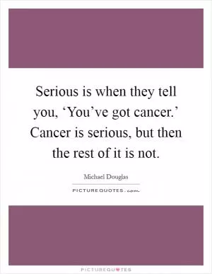 Serious is when they tell you, ‘You’ve got cancer.’ Cancer is serious, but then the rest of it is not Picture Quote #1