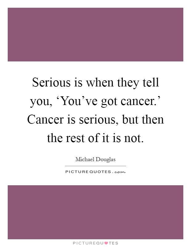 Serious is when they tell you, ‘You've got cancer.' Cancer is serious, but then the rest of it is not Picture Quote #1