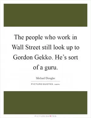The people who work in Wall Street still look up to Gordon Gekko. He’s sort of a guru Picture Quote #1