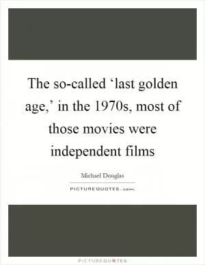 The so-called ‘last golden age,’ in the 1970s, most of those movies were independent films Picture Quote #1