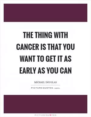 The thing with cancer is that you want to get it as early as you can Picture Quote #1